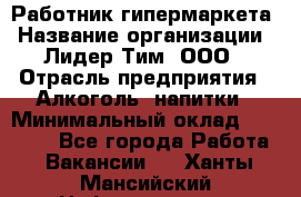 Работник гипермаркета › Название организации ­ Лидер Тим, ООО › Отрасль предприятия ­ Алкоголь, напитки › Минимальный оклад ­ 28 050 - Все города Работа » Вакансии   . Ханты-Мансийский,Нефтеюганск г.